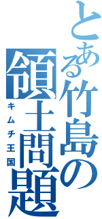 とある竹島の領土問題（キムチ王国）