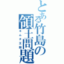 とある竹島の領土問題（キムチ王国）