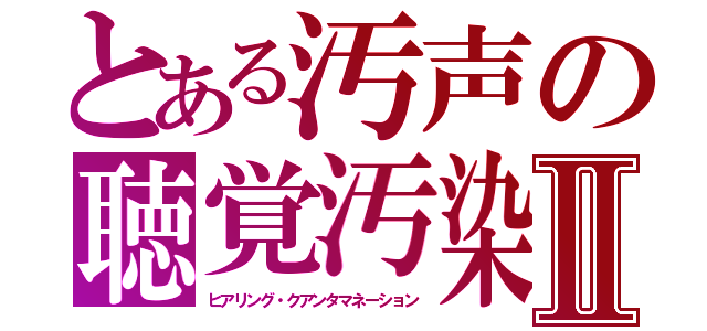 とある汚声の聴覚汚染Ⅱ（ヒアリング・クアンタマネーション）