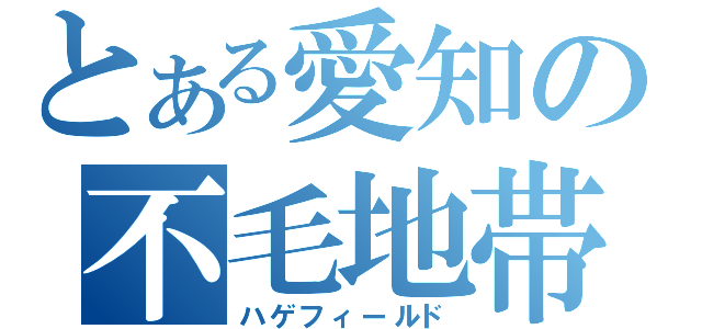 とある愛知の不毛地帯（ハゲフィールド）