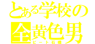 とある学校の全黄色男（ビート石橋）