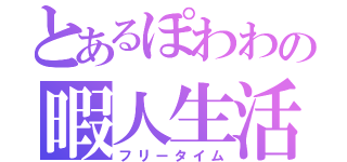 とあるぽわわの暇人生活（フリータイム）