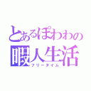 とあるぽわわの暇人生活（フリータイム）