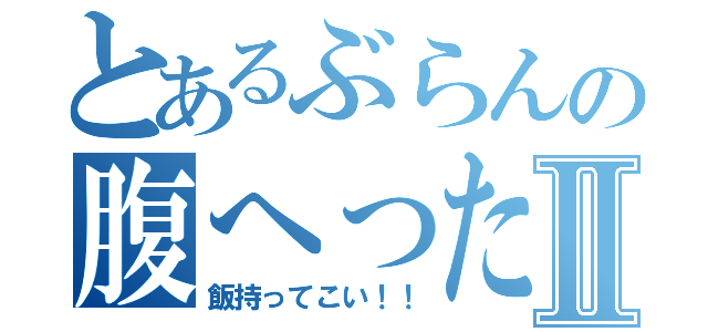 とあるぶらんの腹へったⅡ（飯持ってこい！！）