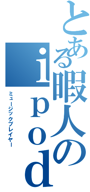 とある暇人のｉｐｏｄ（ミュージックプレイヤー）