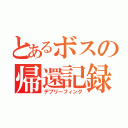 とあるボスの帰還記録（デブリーフィング）