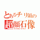 とあるチリ領の超顔石像（フジヨシコウジ）