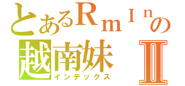 とあるＲｍＩｎの越南妹Ⅱ（インデックス）