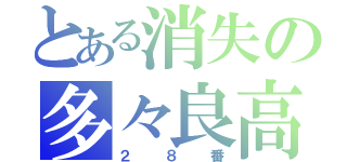 とある消失の多々良高（２８番）