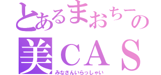 とあるまおちーの美ＣＡＳ（みなさんいらっしゃい）