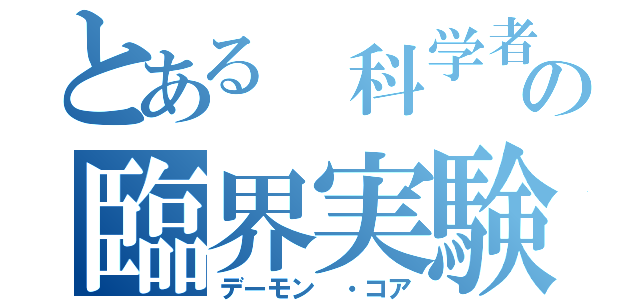 とある 科学者の臨界実験（デーモン ・コア）