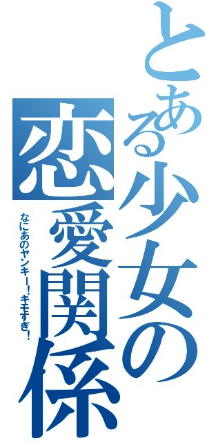 とある少女の恋愛関係（なにあのヤンキー！キモすぎ！）