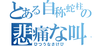 とある自称蛇柱の悲痛な叫び（ひつうなさけび）