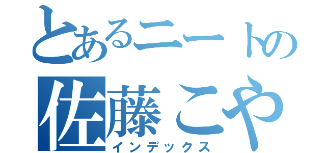 とあるニートの佐藤こや（インデックス）