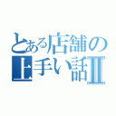 とある店舗の上手い話Ⅱ（）