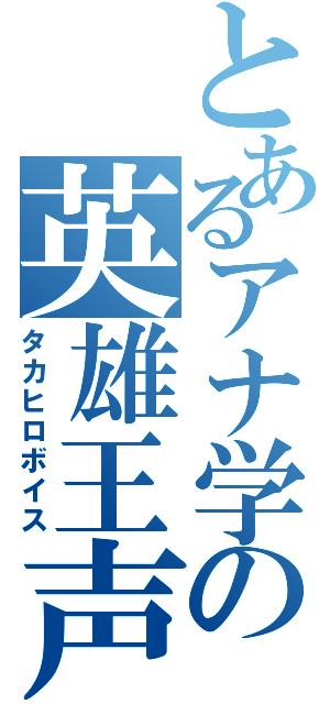 とあるアナ学の英雄王声（タカヒロボイス）