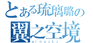 とある琉璃璐の翼之空境地（ｗｉｎｇｓｋｙ）