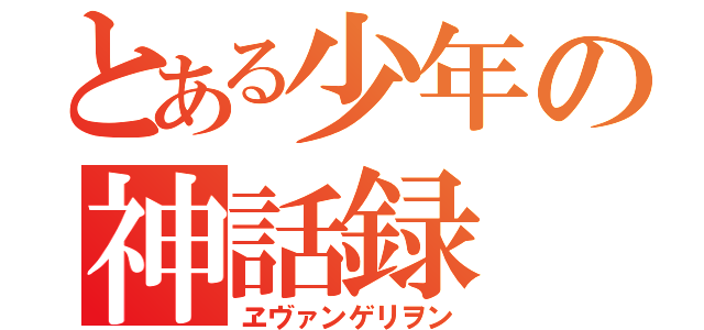 とある少年の神話録（ヱヴァンゲリヲン）