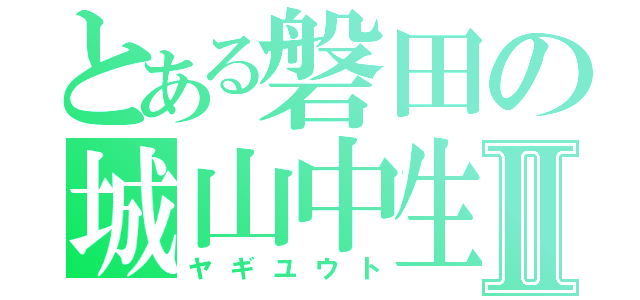 とある磐田の城山中生Ⅱ（ヤギユウト）