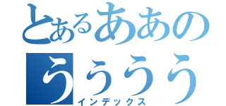 とあるああのうううう（インデックス）