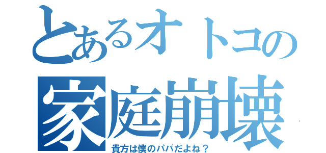 とあるオトコの家庭崩壊（貴方は僕のパパだよね？）