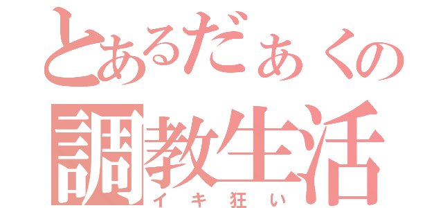 とあるだぁくの調教生活（イキ狂い）