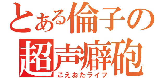 とある倫子の超声癖砲（こえおたライフ）