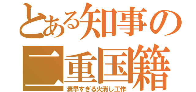 とある知事の二重国籍（素早すぎる火消し工作）