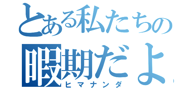 とある私たちの暇期だよ（ヒマナンダ）