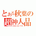 とある秋葉の超神人品（これはじんるいですか）