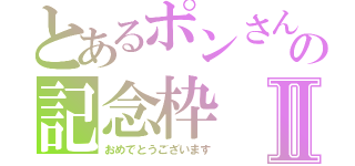 とあるポンさんの記念枠Ⅱ（おめでとうございます）