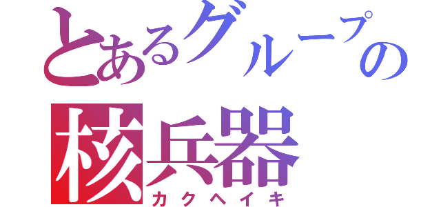 とあるグループの核兵器（カクヘイキ）