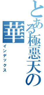 とある極惡天の華Ⅱ（インデックス）