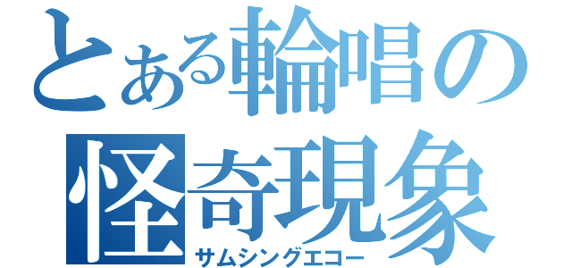 とある輪唱の怪奇現象（サムシングエコー）