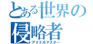 とある世界の侵略者（アイドルマスター）