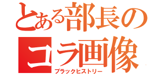 とある部長のコラ画像（ブラックヒストリー）