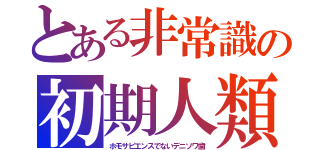 とある非常識の初期人類（ホモサピエンスでないデニソワ歯）