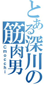 とある深川の筋肉男（Ｃｍｏｃｃｈｉ）