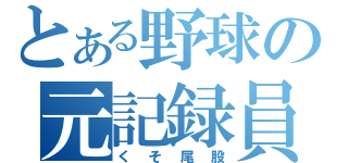 とある野球の元記録員（くそ尾股）