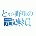 とある野球の元記録員（くそ尾股）