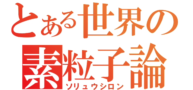 とある世界の素粒子論（ソリュウシロン）