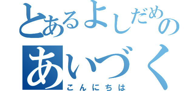 とあるよしだめのあいづくん（こんにちは）