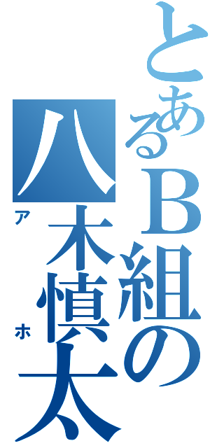 とあるＢ組の八木慎太郎（アホ）