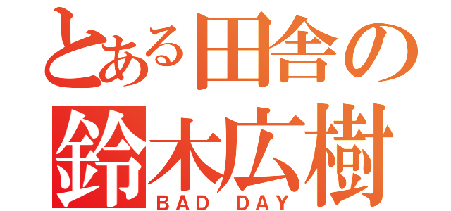 とある田舎の鈴木広樹（ＢＡＤ ＤＡＹ）