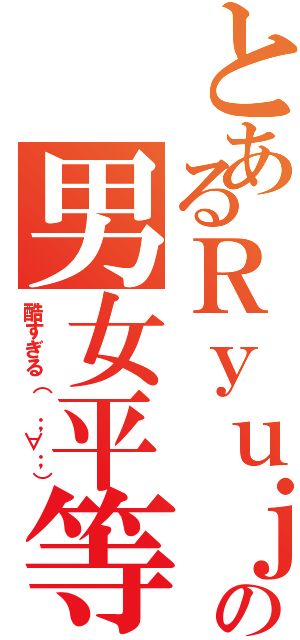 とあるＲｙｕｊｉの男女平等（酷すぎる（ ；∀；））