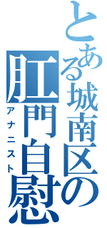 とある城南区の肛門自慰者（アナニスト）