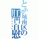 とある城南区の肛門自慰者（アナニスト）