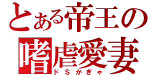 とある帝王の嗜虐愛妻（ドＳかぎゃ）