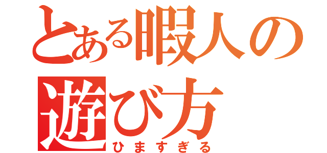 とある暇人の遊び方（ひますぎる）