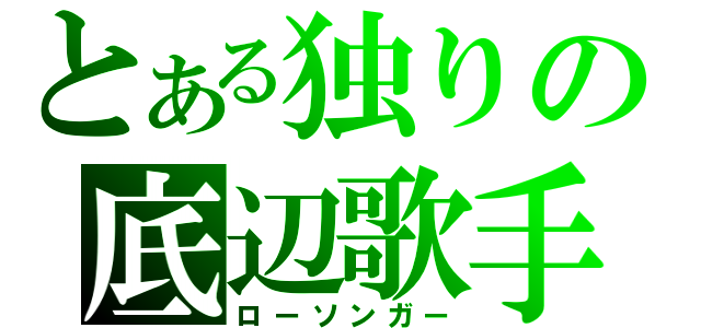 とある独りの底辺歌手（ローソンガー）